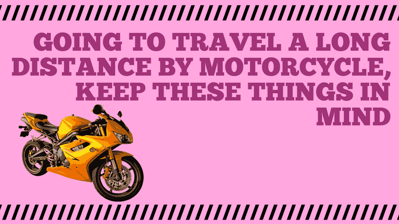 Going to travel a long distance by motorcycle, keep these things in mind